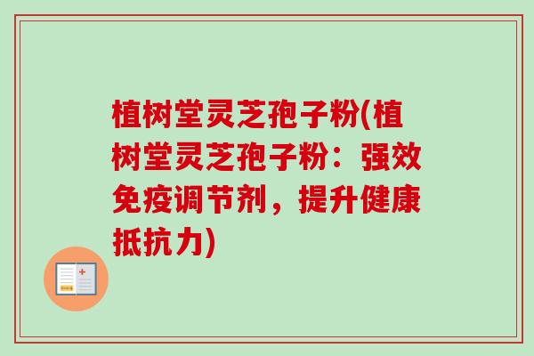 植树堂灵芝孢子粉(植树堂灵芝孢子粉：强效免疫调节剂，提升健康抵抗力)