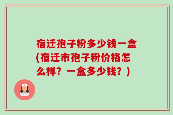宿迁孢子粉多少钱一盒(宿迁市孢子粉价格怎么样？一盒多少钱？)