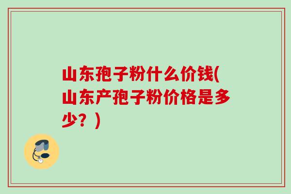 山东孢子粉什么价钱(山东产孢子粉价格是多少?) 山东孢子粉什么价钱(山东产孢子粉价格是多少?)