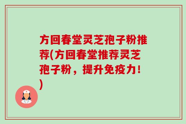 方回春堂灵芝孢子粉推荐(方回春堂推荐灵芝孢子粉,提升免疫力!) 方回春堂灵芝孢子粉推荐(方回春堂推荐灵芝孢子粉,提升免疫力!)