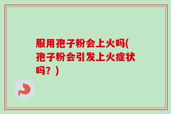 服用孢子粉会上火吗(孢子粉会引发上火症状吗？)