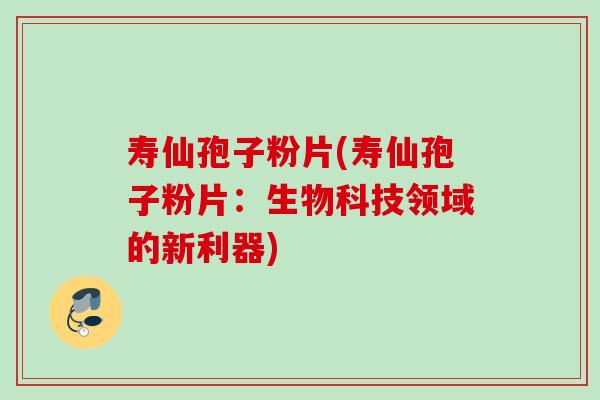 寿仙孢子粉片(寿仙孢子粉片:生物科技领域的新利器) 寿仙孢子粉片(寿仙孢子粉片:生物科技领域的新利器)