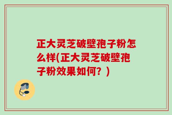 正大灵芝破壁孢子粉怎么样(正大灵芝破壁孢子粉效果如何?) 正大灵芝破壁孢子粉怎么样(正大灵芝破壁孢子粉效果如何?)
