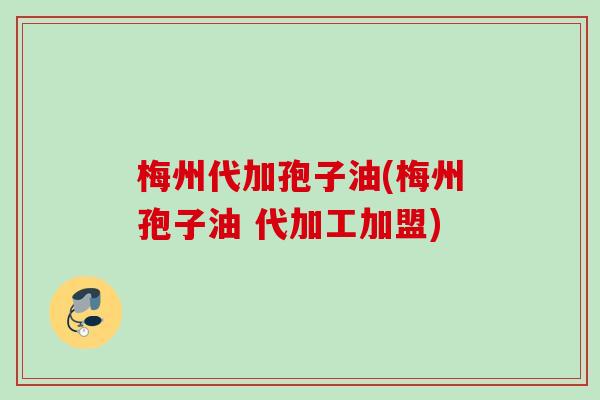 梅州代加孢子油(梅州孢子油 代加工加盟)