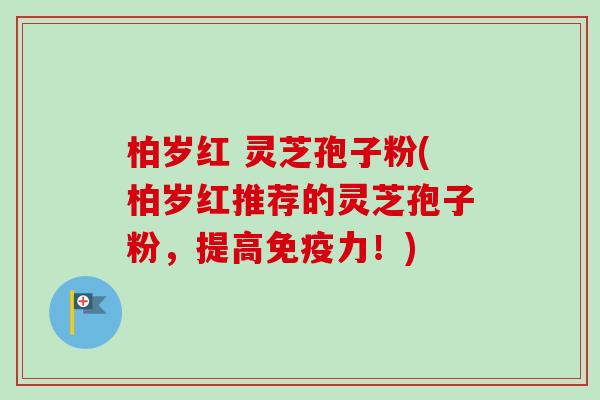 柏岁红 灵芝孢子粉(柏岁红推荐的灵芝孢子粉,提高免疫力!) 柏岁红 灵芝孢子粉(柏岁红推荐的灵芝孢子粉,提高免疫力!)