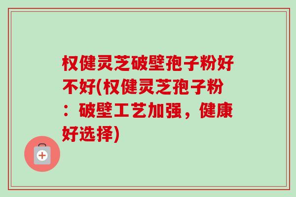 权健灵芝破壁孢子粉好不好(权健灵芝孢子粉:破壁工艺加强,健康好选择) 权健灵芝破壁孢子粉好不好(权健灵芝孢子粉:破壁工艺加强,健康好选择)