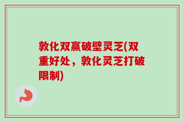 敦化双赢破壁灵芝(双重好处,敦化灵芝打破限制) 敦化双赢破壁灵芝(双重好处,敦化灵芝打破限制)