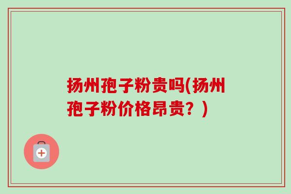 扬州孢子粉贵吗(扬州孢子粉价格昂贵？)