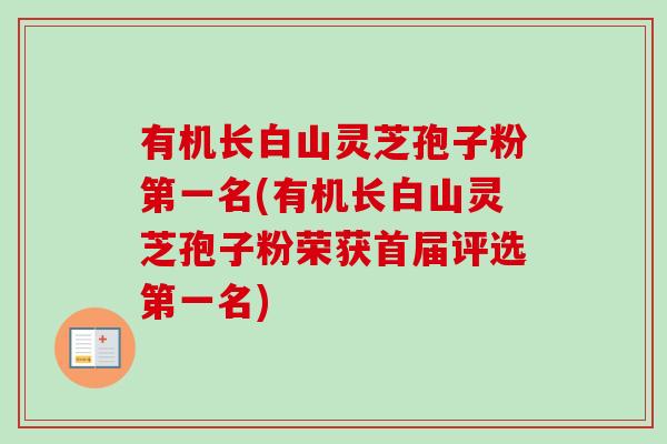有机长白山灵芝孢子粉第一名(有机长白山灵芝孢子粉荣获首届评选第一名) 有机长白山灵芝孢子粉第一名(有机长白山灵芝孢子粉荣获首届评选第一名)