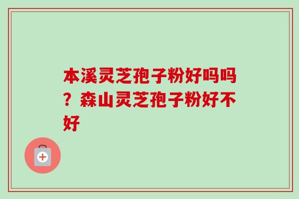 本溪灵芝孢子粉好吗吗?森山灵芝孢子粉好不好 本溪灵芝孢子粉好吗吗?森山灵芝孢子粉好不好