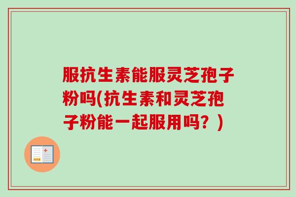 服抗生素能服灵芝孢子粉吗(抗生素和灵芝孢子粉能一起服用吗?) 服抗生素能服灵芝孢子粉吗(抗生素和灵芝孢子粉能一起服用吗?)