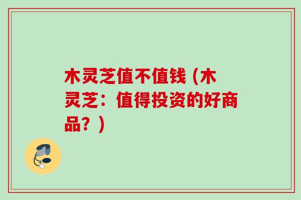 木灵芝值不值钱 (木灵芝:值得投资的好商品?) 木灵芝值不值钱 (木灵芝:值得投资的好商品?)