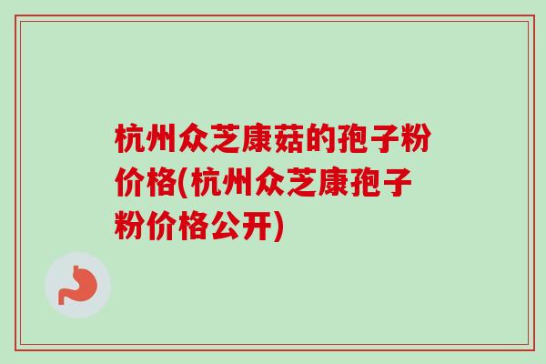 杭州众芝康菇的孢子粉价格(杭州众芝康孢子粉价格公开) 杭州众芝康菇的孢子粉价格(杭州众芝康孢子粉价格公开)