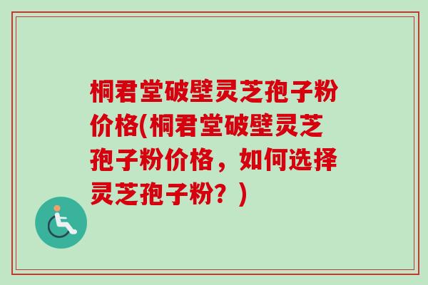桐君堂破壁灵芝孢子粉价格(桐君堂破壁灵芝孢子粉价格，如何选择灵芝孢子粉？)