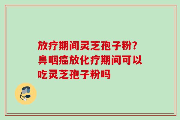 期间灵芝孢子粉?鼻咽放期间可以吃灵芝孢子粉吗 期间灵芝孢子粉?鼻咽放期间可以吃灵芝孢子粉吗
