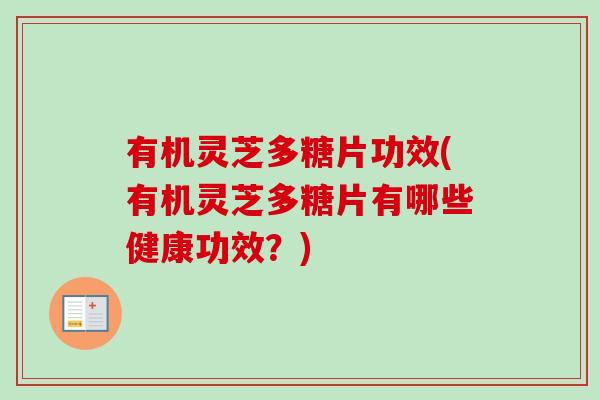 有机灵芝多糖片功效(有机灵芝多糖片有哪些健康功效?) 有机灵芝多糖片功效(有机灵芝多糖片有哪些健康功效?)