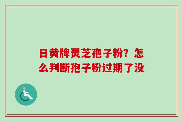 日黄牌灵芝孢子粉?怎么判断孢子粉过期了没 日黄牌灵芝孢子粉?怎么判断孢子粉过期了没