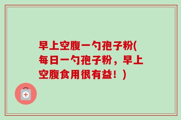 早上空腹一勺孢子粉(每日一勺孢子粉，早上空腹食用很有益！)
