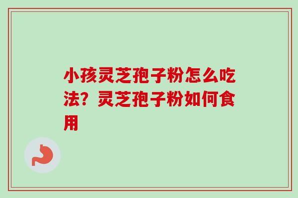 小孩灵芝孢子粉怎么吃法?灵芝孢子粉如何食用 小孩灵芝孢子粉怎么吃法?灵芝孢子粉如何食用
