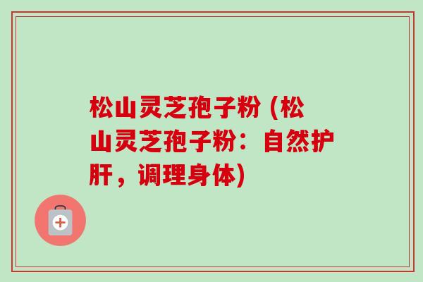 松山灵芝孢子粉 (松山灵芝孢子粉:自然,调理身体) 松山灵芝孢子粉 (松山灵芝孢子粉:自然,调理身体)