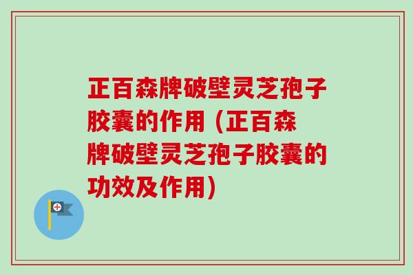 正百森牌破壁灵芝孢子胶囊的作用 (正百森牌破壁灵芝孢子胶囊的功效及作用) 正百森牌破壁灵芝孢子胶囊的作用 (正百森牌破壁灵芝孢子胶囊的功效及作用)