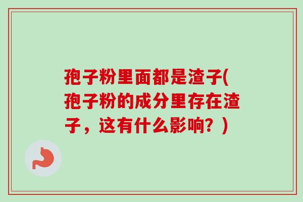 孢子粉里面都是渣子(孢子粉的成分里存在渣子,这有什么影响?) 孢子粉里面都是渣子(孢子粉的成分里存在渣子,这有什么影响?)
