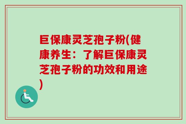 巨保康灵芝孢子粉(健康养生:了解巨保康灵芝孢子粉的功效和用途) 巨保康灵芝孢子粉(健康养生:了解巨保康灵芝孢子粉的功效和用途)
