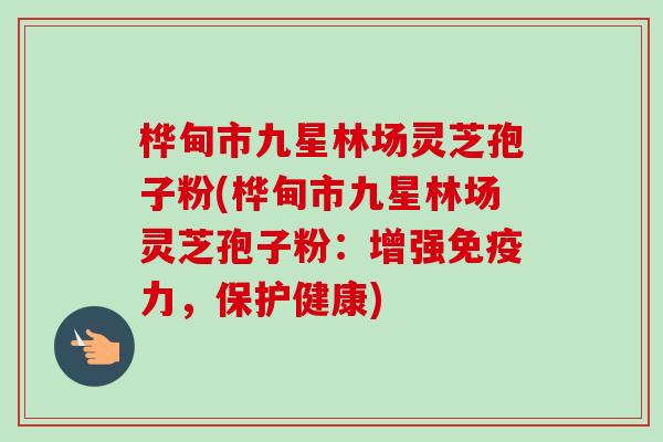 桦甸市九星林场灵芝孢子粉(桦甸市九星林场灵芝孢子粉:增强免疫力,保护健康) 桦甸市九星林场灵芝孢子粉(桦甸市九星林场灵芝孢子粉:增强免疫力,保护健康)
