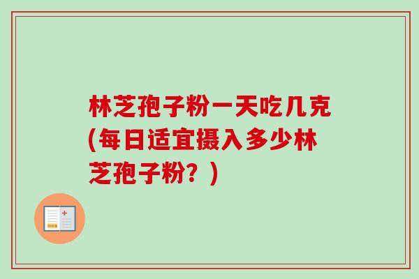 林芝孢子粉一天吃几克(每日适宜摄入多少林芝孢子粉?) 林芝孢子粉一天吃几克(每日适宜摄入多少林芝孢子粉?)