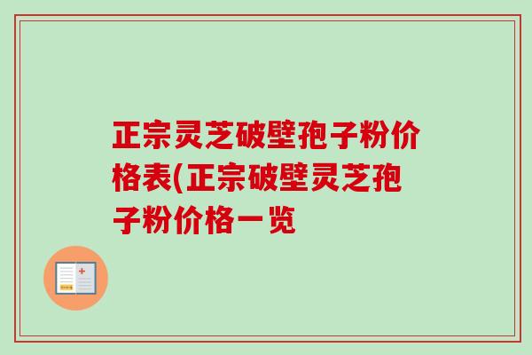正宗灵芝破壁孢子粉价格表(正宗破壁灵芝孢子粉价格一览 正宗灵芝破壁孢子粉价格表(正宗破壁灵芝孢子粉价格一览