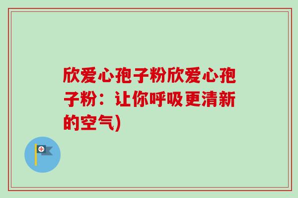 欣爱心孢子粉欣爱心孢子粉:让你更清新的空气) 欣爱心孢子粉欣爱心孢子粉:让你更清新的空气)