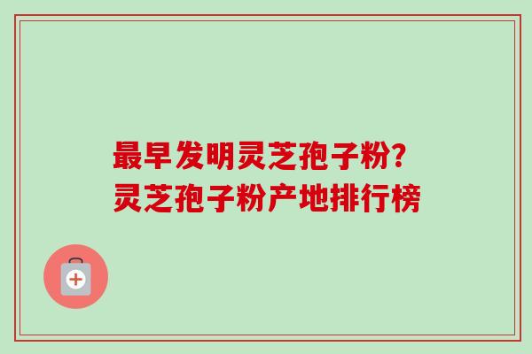 早发明灵芝孢子粉?灵芝孢子粉产地排行榜 早发明灵芝孢子粉?灵芝孢子粉产地排行榜