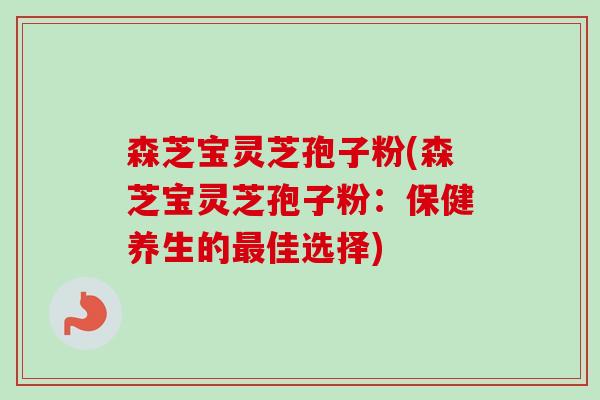 森芝宝灵芝孢子粉(森芝宝灵芝孢子粉:保健养生的佳选择) 森芝宝灵芝孢子粉(森芝宝灵芝孢子粉:保健养生的佳选择)