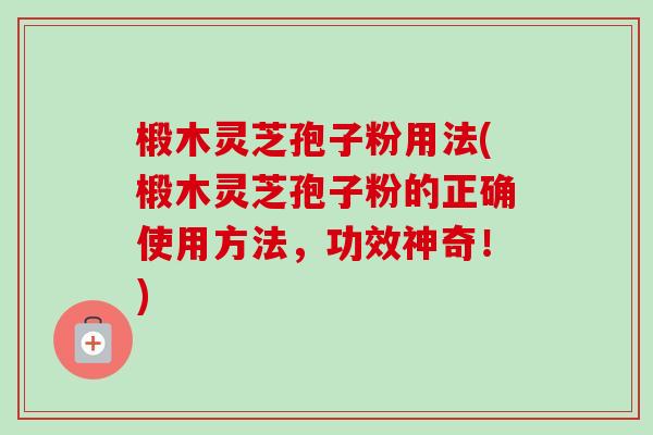 椴木灵芝孢子粉用法(椴木灵芝孢子粉的正确使用方法,功效神奇!) 椴木灵芝孢子粉用法(椴木灵芝孢子粉的正确使用方法,功效神奇!)