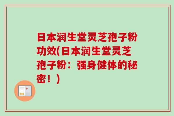 日本润生堂灵芝孢子粉功效(日本润生堂灵芝孢子粉：强身健体的秘密！)