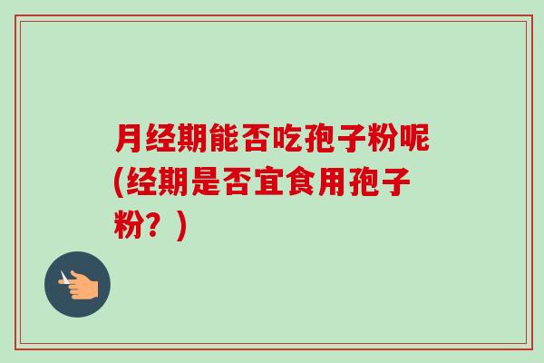 期能否吃孢子粉呢(经期是否宜食用孢子粉?) 期能否吃孢子粉呢(经期是否宜食用孢子粉?)