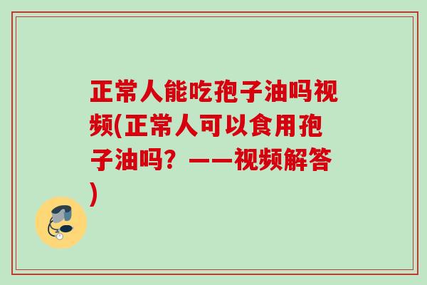 正常人能吃孢子油吗视频(正常人可以食用孢子油吗?——视频解答) 正常人能吃孢子油吗视频(正常人可以食用孢子油吗?——视频解答)