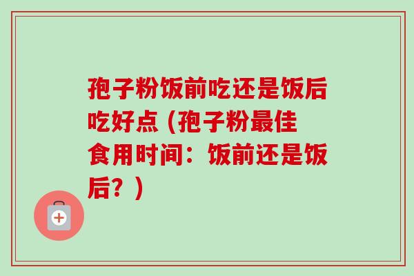 孢子粉饭前吃还是饭后吃好点 (孢子粉佳食用时间:饭前还是饭后?) 孢子粉饭前吃还是饭后吃好点 (孢子粉佳食用时间:饭前还是饭后?)