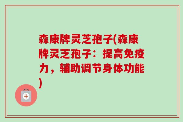 森康牌灵芝孢子(森康牌灵芝孢子:提高免疫力,辅助调节身体功能) 森康牌灵芝孢子(森康牌灵芝孢子:提高免疫力,辅助调节身体功能)