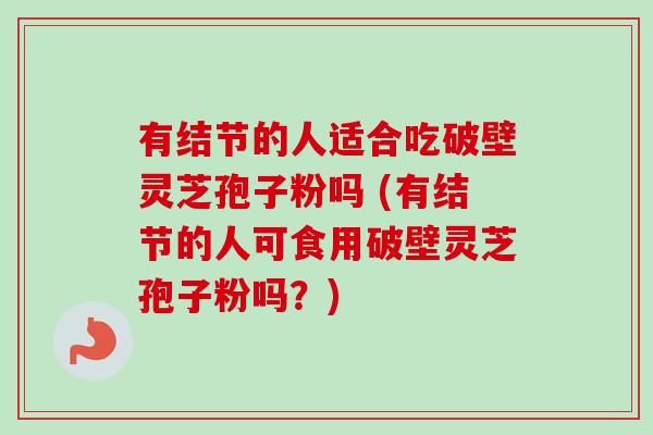 有结节的人适合吃破壁灵芝孢子粉吗 (有结节的人可食用破壁灵芝孢子粉吗?) 有结节的人适合吃破壁灵芝孢子粉吗 (有结节的人可食用破壁灵芝孢子粉吗?)