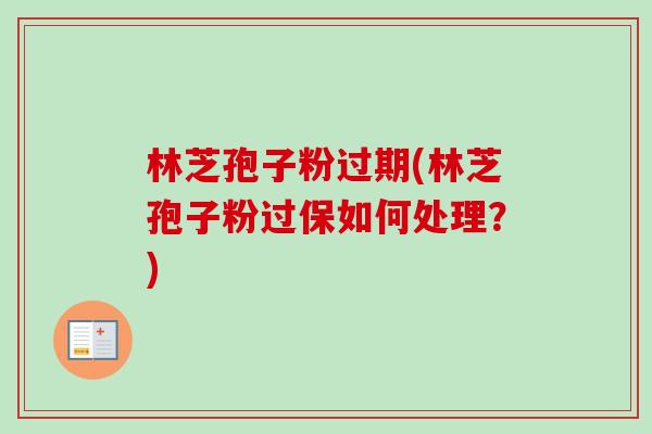 林芝孢子粉过期(林芝孢子粉过保如何处理?) 林芝孢子粉过期(林芝孢子粉过保如何处理?)