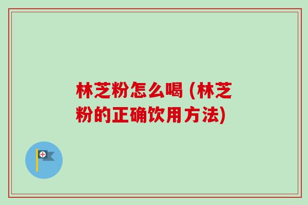 林芝粉怎么喝 (林芝粉的正确饮用方法)