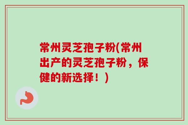 常州灵芝孢子粉(常州出产的灵芝孢子粉,保健的新选择!) 常州灵芝孢子粉(常州出产的灵芝孢子粉,保健的新选择!)
