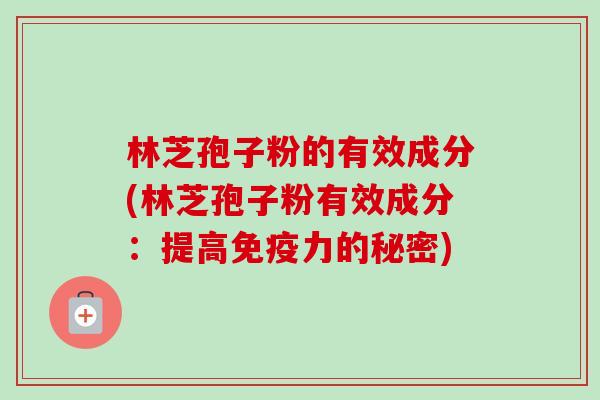 林芝孢子粉的有效成分(林芝孢子粉有效成分：提高免疫力的秘密)