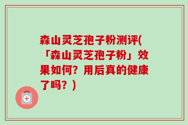 森山灵芝孢子粉测评(「森山灵芝孢子粉」效果如何?用后真的健康了吗?) 森山灵芝孢子粉测评(「森山灵芝孢子粉」效果如何?用后真的健康了吗?)