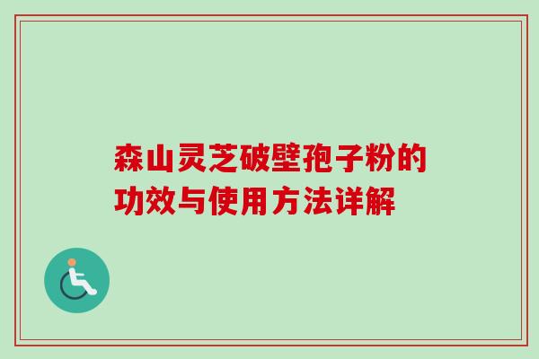 森山灵芝破壁孢子粉的功效与使用方法详解 森山灵芝破壁孢子粉的功效与使用方法详解
