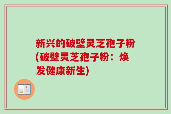 新兴的破壁灵芝孢子粉(破壁灵芝孢子粉：焕发健康新生)