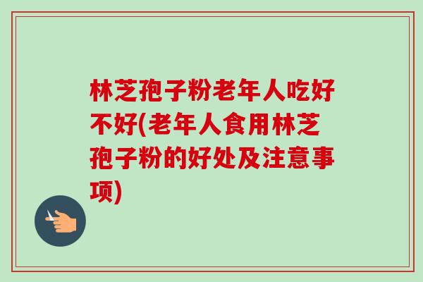 林芝孢子粉老年人吃好不好(老年人食用林芝孢子粉的好处及注意事项) 林芝孢子粉老年人吃好不好(老年人食用林芝孢子粉的好处及注意事项)