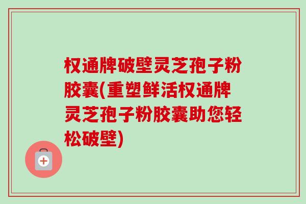 权通牌破壁灵芝孢子粉胶囊(重塑鲜活权通牌灵芝孢子粉胶囊助您轻松破壁)