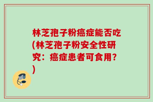 林芝孢子粉症能否吃(林芝孢子粉安全性研究:症患者可食用?) 林芝孢子粉症能否吃(林芝孢子粉安全性研究:症患者可食用?)